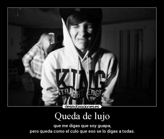 Queda de lujo - que me digas que soy guapa,
pero queda como el culo que eso se lo digas a todas.