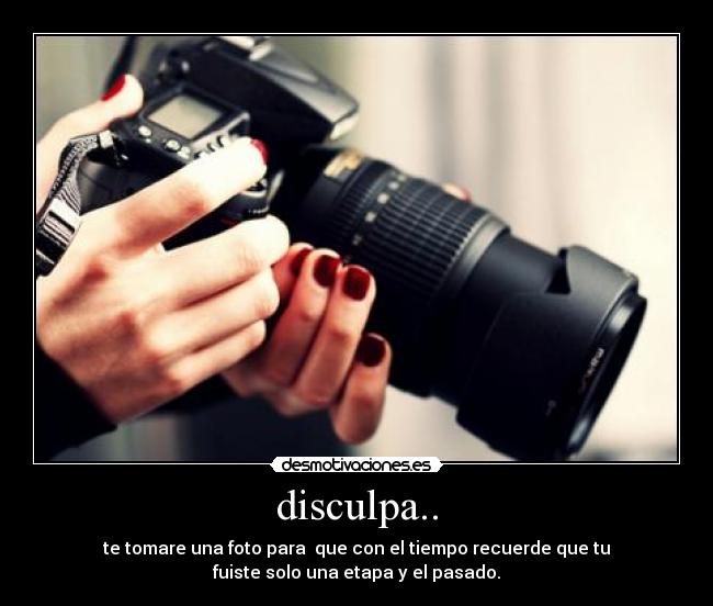 disculpa.. - te tomare una foto para  que con el tiempo recuerde que tu
fuiste solo una etapa y el pasado.