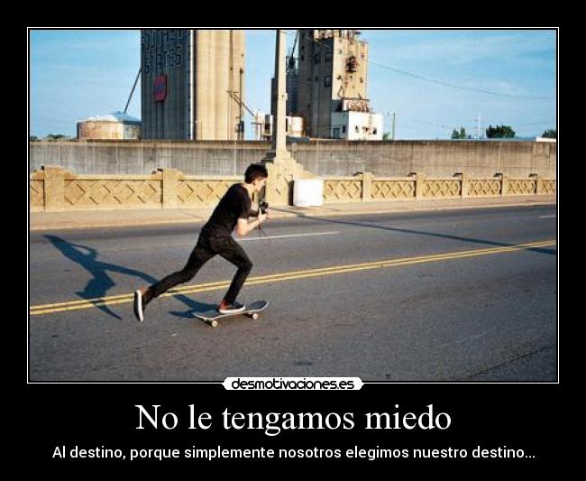 No le tengamos miedo - Al destino, porque simplemente nosotros elegimos nuestro destino...