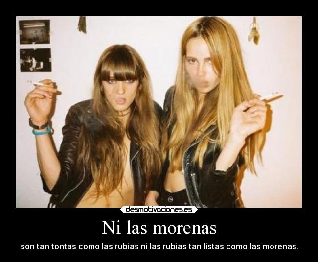 Ni las morenas - son tan tontas como las rubias ni las rubias tan listas como las morenas.