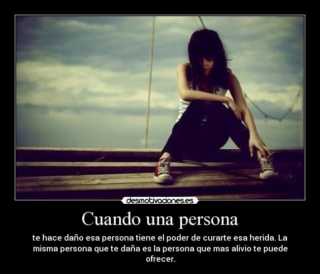 Cuando una persona - te hace daño esa persona tiene el poder de curarte esa herida. La
misma persona que te daña es la persona que mas alivio te puede
ofrecer.