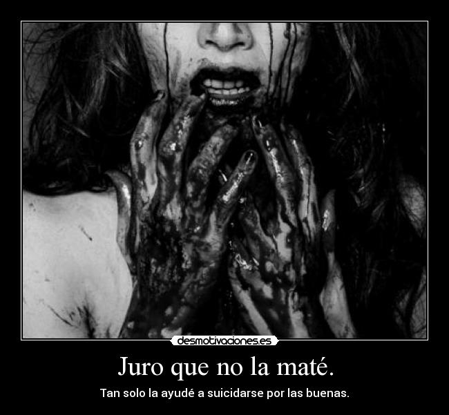 Juro que no la maté. - Tan solo la ayudé a suicidarse por las buenas.