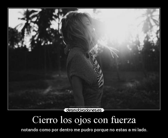 Cierro los ojos con fuerza - notando como por dentro me pudro porque no estas a mi lado.