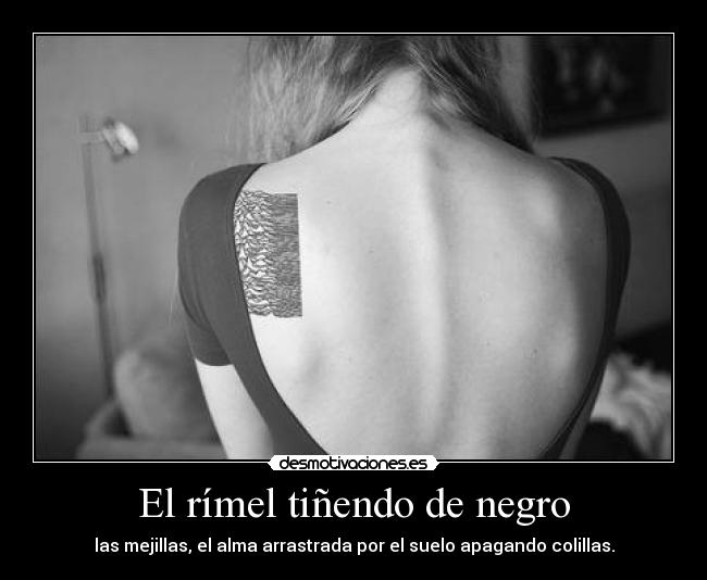 El rímel tiñendo de negro - las mejillas, el alma arrastrada por el suelo apagando colillas.