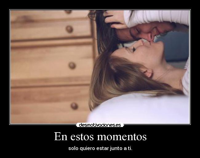 En estos momentos - solo quiero estar junto a ti.