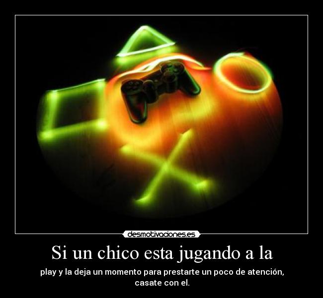 Si un chico esta jugando a la - play y la deja un momento para prestarte un poco de atención,
casate con el.