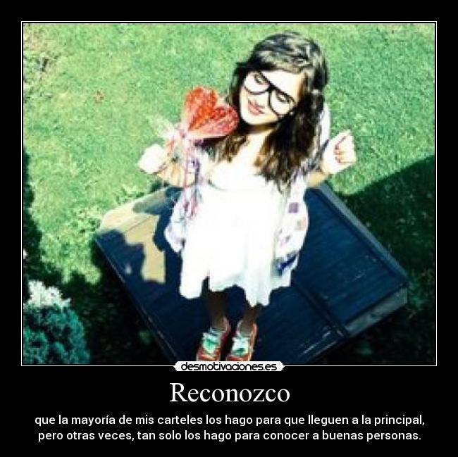 Reconozco - que la mayoría de mis carteles los hago para que lleguen a la principal,
pero otras veces, tan solo los hago para conocer a buenas personas.