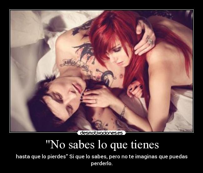 No sabes lo que tienes - hasta que lo pierdes Si que lo sabes, pero no te imaginas que puedas perderlo.
