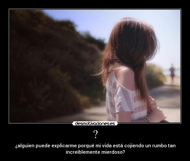 ? - ¿alguien puede explicarme porqué mi vida está cojiendo un rumbo tan
increiblemente mierdoso?