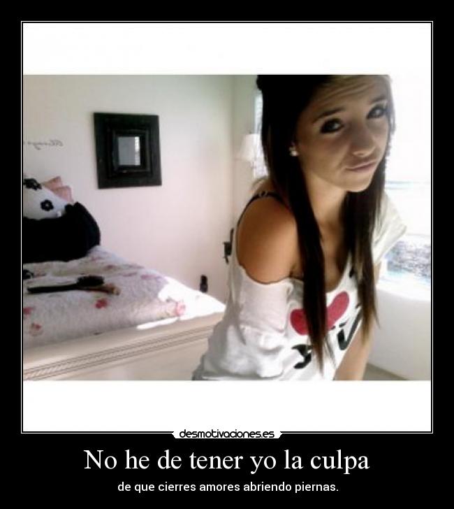 No he de tener yo la culpa - de que cierres amores abriendo piernas.