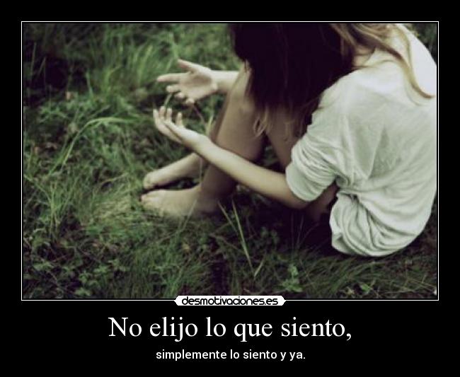 No elijo lo que siento, - simplemente lo siento y ya.