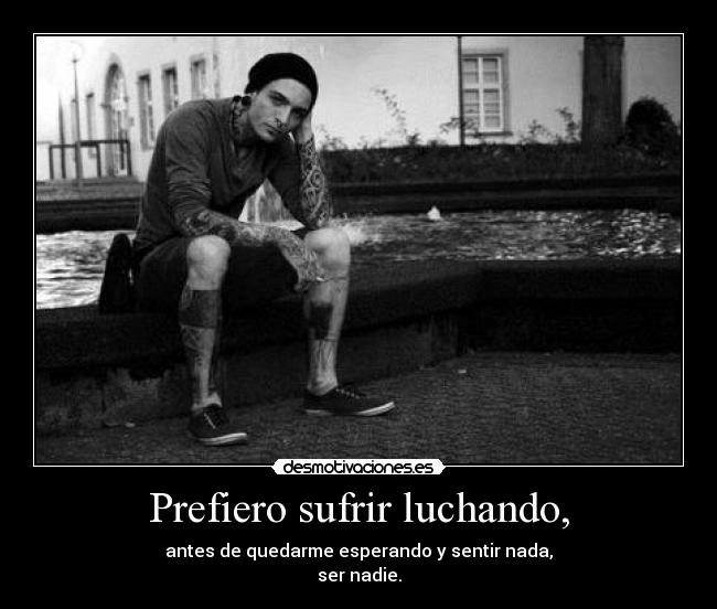 Prefiero sufrir luchando, - antes de quedarme esperando y sentir nada,
ser nadie.