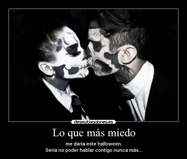 Lo que más miedo - me daría este halloween.
Sería no poder hablar contigo nunca más...
