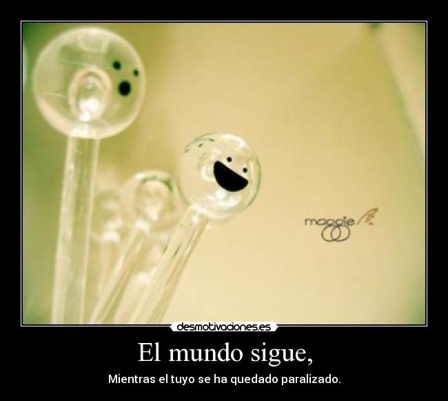 El mundo sigue, - Mientras el tuyo se ha quedado paralizado.