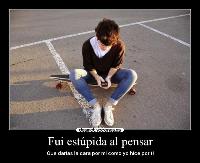 Fui estúpida al pensar - 