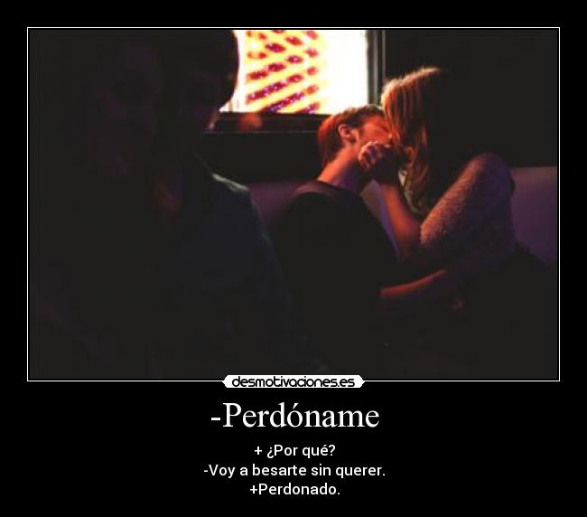 -Perdóname - + ¿Por qué?
-Voy a besarte sin querer.
+Perdonado.