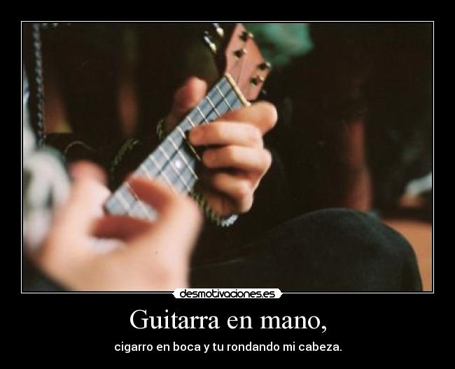 Guitarra en mano, - cigarro en boca y tu rondando mi cabeza.