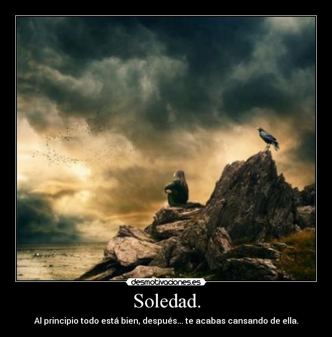 Soledad. - Al principio todo está bien, después... te acabas cansando de ella.