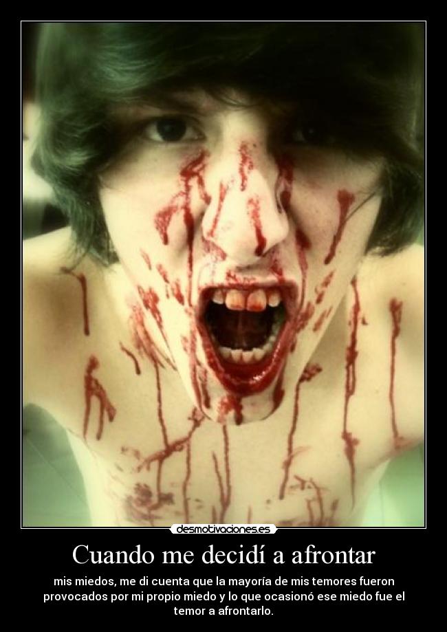 Cuando me decidí a afrontar - mis miedos, me di cuenta que la mayoría de mis temores fueron
provocados por mi propio miedo y lo que ocasionó ese miedo fue el
temor a afrontarlo.