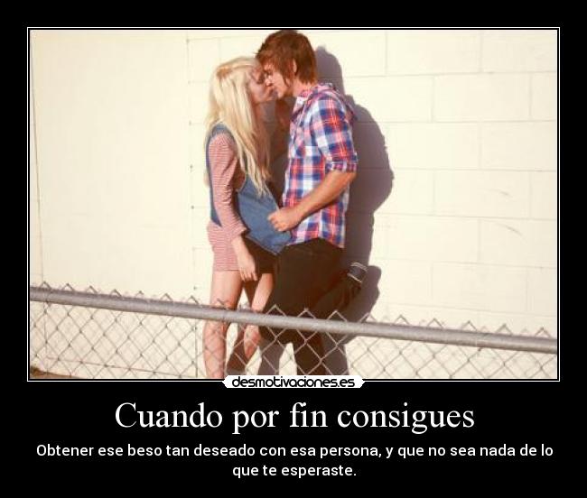 Cuando por fin consigues - Obtener ese beso tan deseado con esa persona, y que no sea nada de lo
que te esperaste.