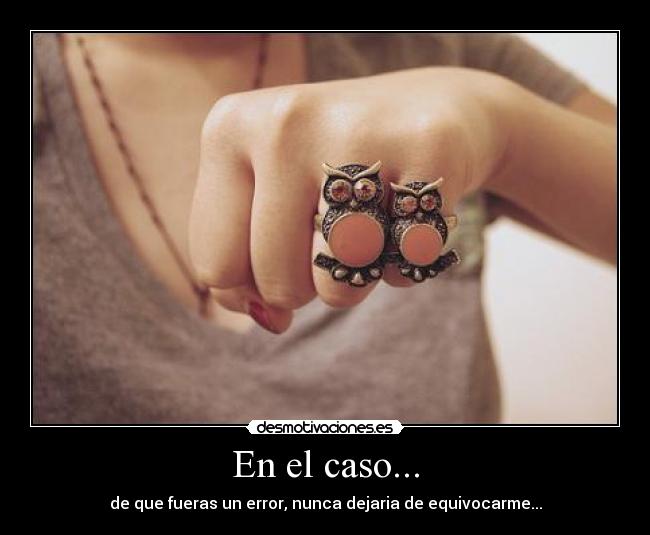 En el caso... - de que fueras un error, nunca dejaria de equivocarme...
