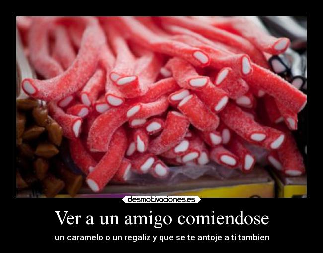 Ver a un amigo comiendose - un caramelo o un regaliz y que se te antoje a ti tambien