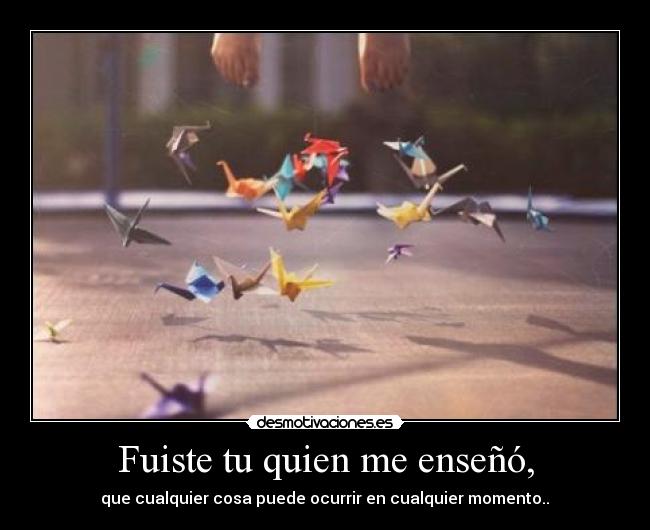 Fuiste tu quien me enseñó, - que cualquier cosa puede ocurrir en cualquier momento..♥
