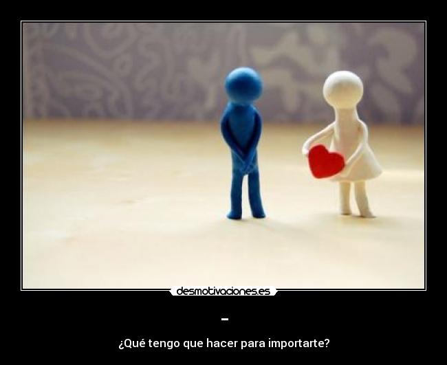 - - ¿Qué tengo que hacer para importarte?