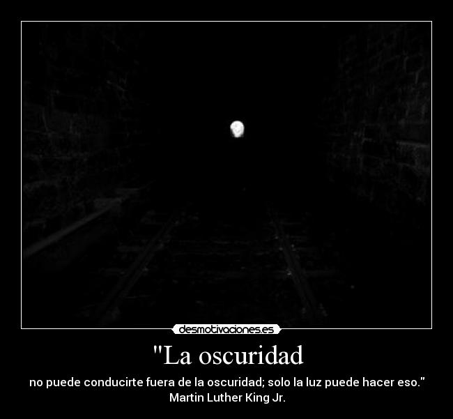 La oscuridad - no puede conducirte fuera de la oscuridad; solo la luz puede hacer eso.
Martin Luther King Jr.