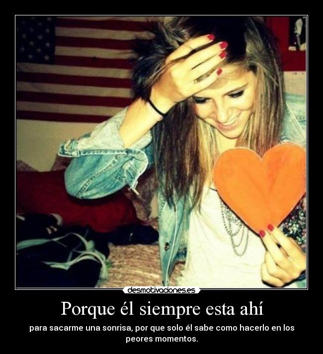 Porque él siempre esta ahí - para sacarme una sonrisa, por que solo él sabe como hacerlo en los
peores momentos.