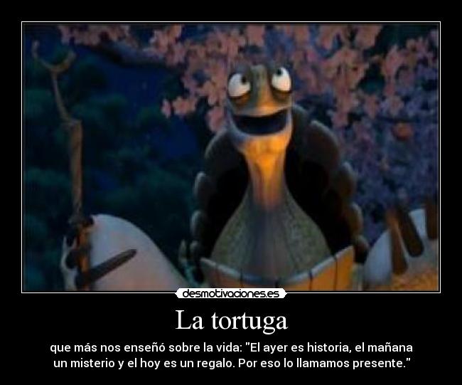 La tortuga - que más nos enseñó sobre la vida: El ayer es historia, el mañana
un misterio y el hoy es un regalo. Por eso lo llamamos presente.