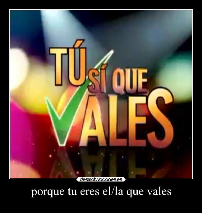 porque tu eres el/la que vales -