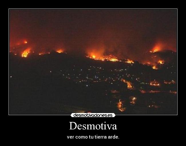 Desmotiva - ver como tu tierra arde.