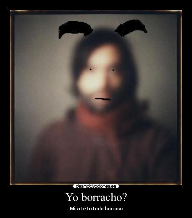 Yo borracho? - Mira te tu todo borroso