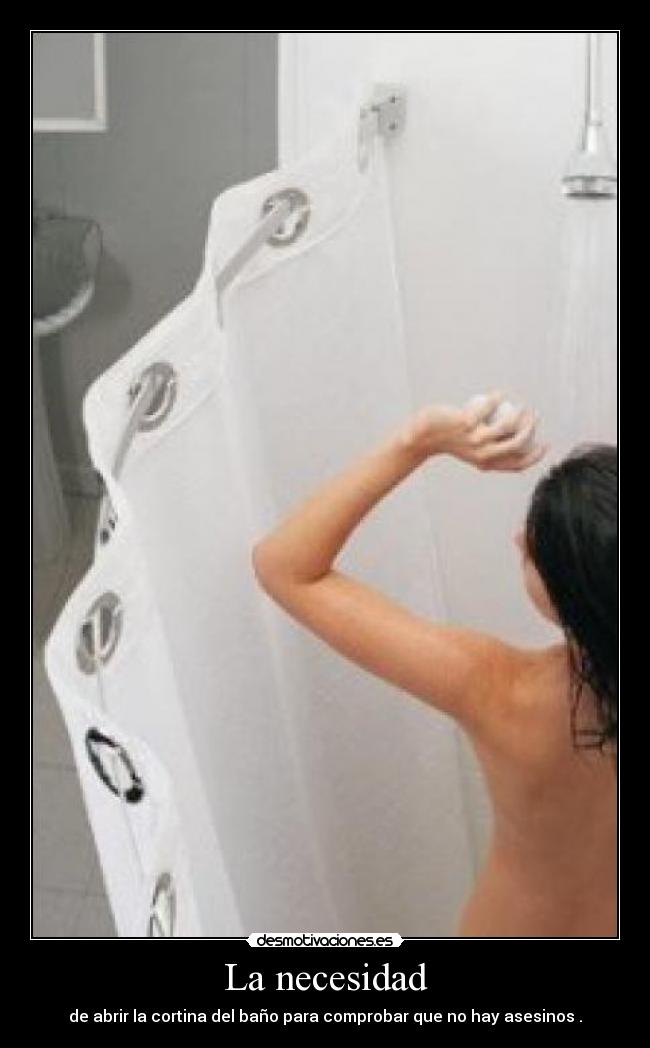 La necesidad - de abrir la cortina del baño para comprobar que no hay asesinos .
