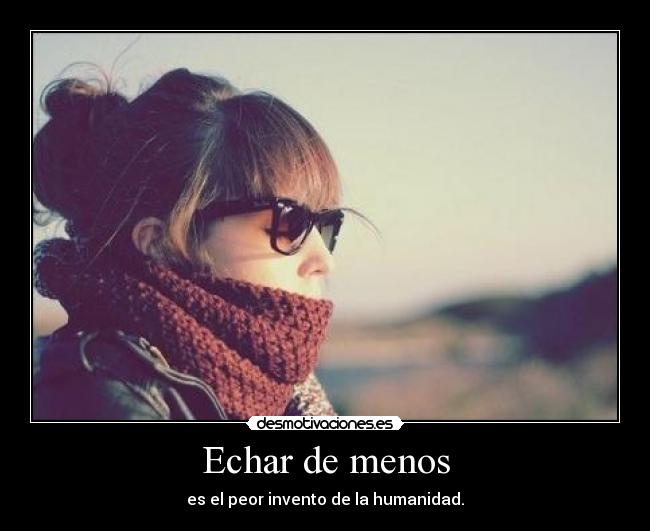 Echar de menos - es el peor invento de la humanidad.