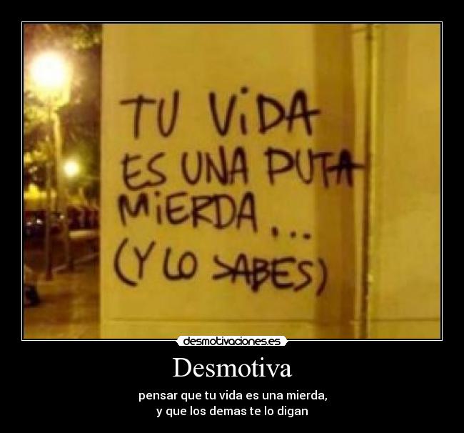 Desmotiva - pensar que tu vida es una mierda,
y que los demas te lo digan
