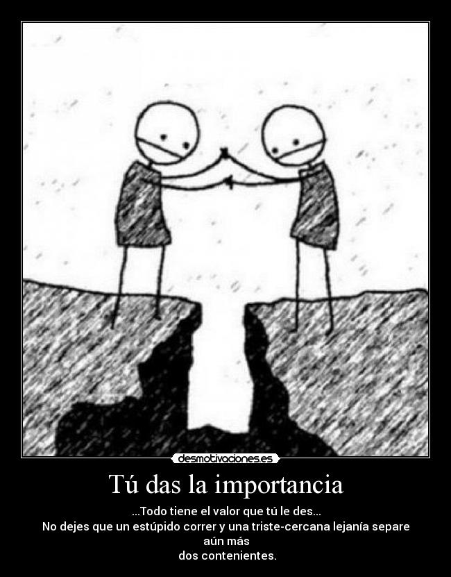 Tú das la importancia - ...Todo tiene el valor que tú le des...
No dejes que un estúpido correr y una triste-cercana lejanía separe aún más
dos contenientes.