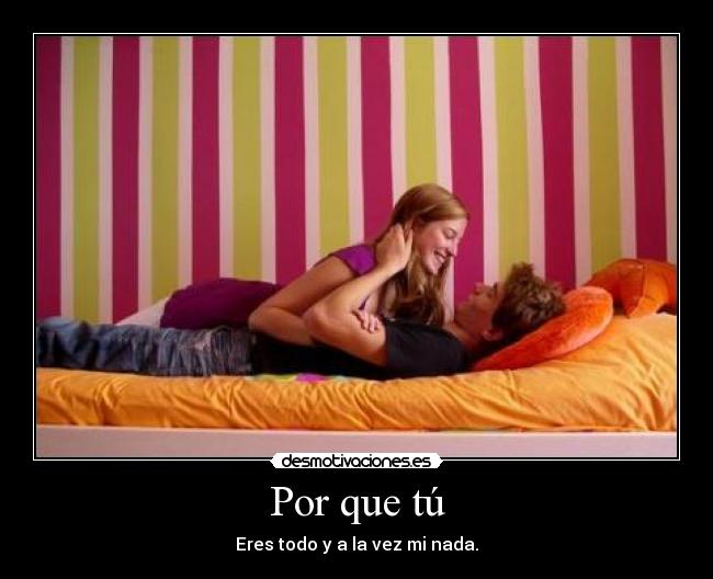 Por que tú - Eres todo y a la vez mi nada.