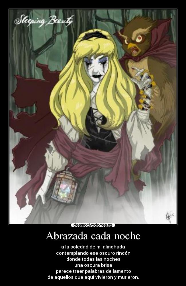 Abrazada cada noche - a la soledad de mi almohada
contemplando ese oscuro rincón
donde todas las noches
una oscura brisa
parece traer palabras de lamento
de aquellos que aqui vivieron y murieron.