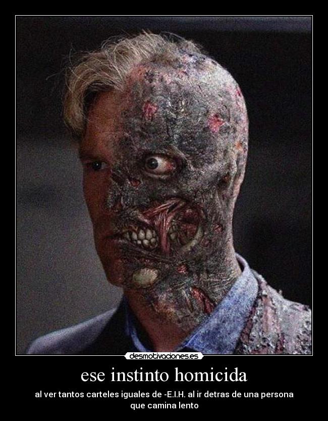 ese instinto homicida - al ver tantos carteles iguales de -E.I.H. al ir detras de una persona que camina lento