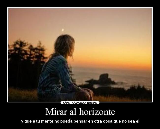 Mirar al horizonte - y que a tu mente no pueda pensar en otra cosa que no sea el