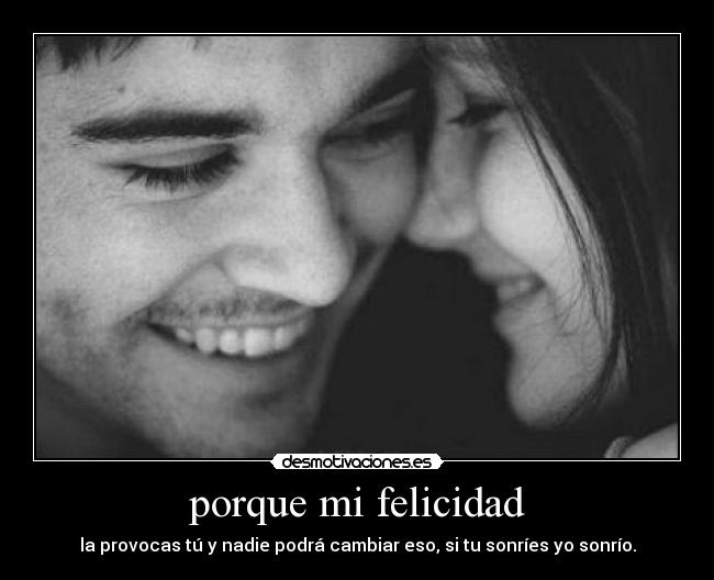 porque mi felicidad - la provocas tú y nadie podrá cambiar eso, si tu sonríes yo sonrío.