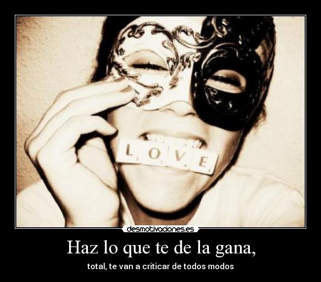 Haz lo que te de la gana, - total, te van a criticar de todos modos