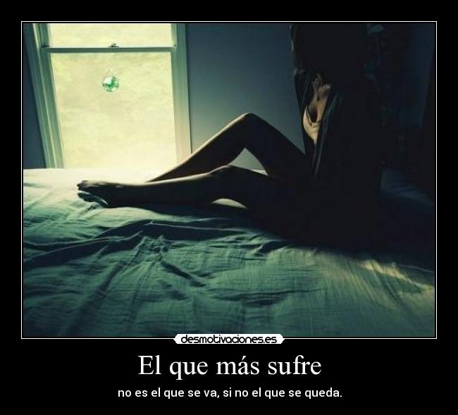 El que más sufre - no es el que se va, si no el que se queda.