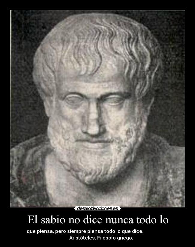 El sabio no dice nunca todo lo - que piensa, pero siempre piensa todo lo que dice.
Aristóteles. Filósofo griego.