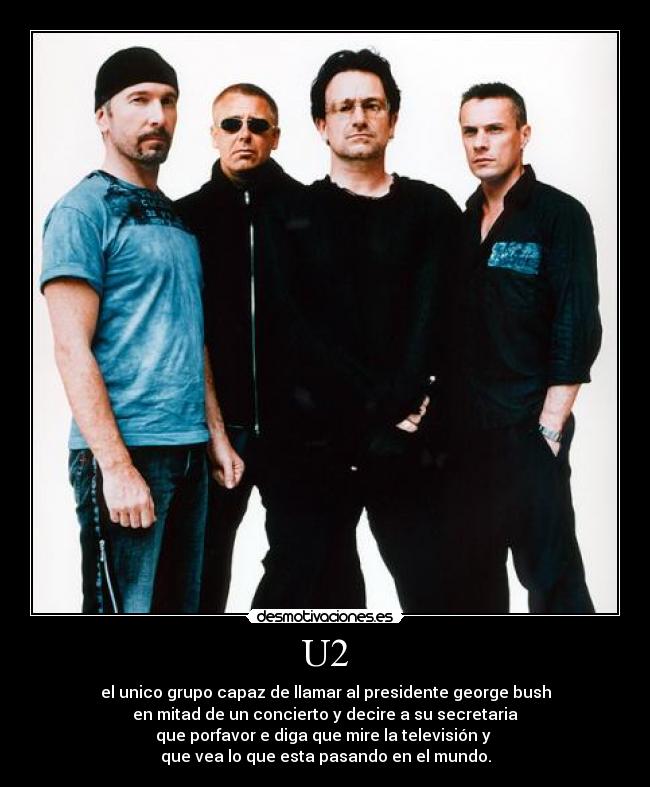 U2 - el unico grupo capaz de llamar al presidente george bush
en mitad de un concierto y decire a su secretaria
que porfavor e diga que mire la televisión y 
que vea lo que esta pasando en el mundo.