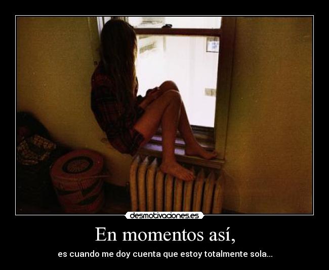 En momentos así, - es cuando me doy cuenta que estoy totalmente sola...
