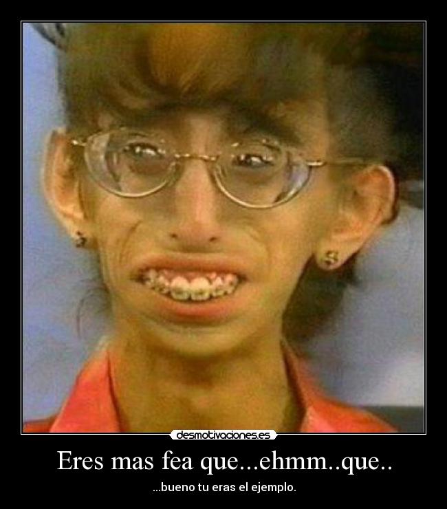 Eres mas fea que...ehmm..que.. - 