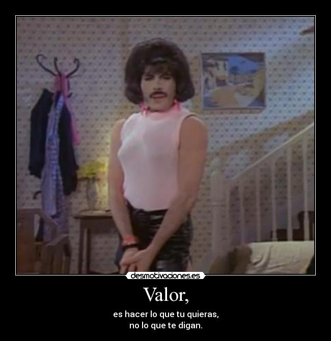 Valor, - es hacer lo que tu quieras,
no lo que te digan.